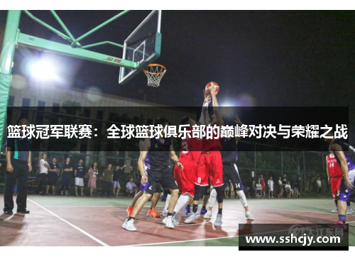 篮球冠军联赛:全球篮球俱乐部的巅峰对决与荣耀之战