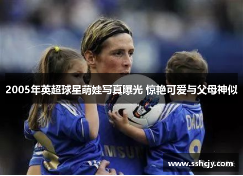 2005年英超球星萌娃写真曝光 惊艳可爱与父母神似
